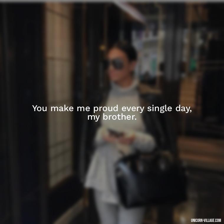 You make me proud every single day, my brother. - Proud Of You Brother Quotes