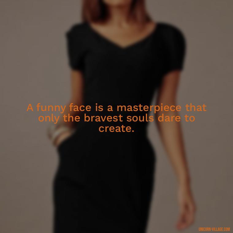 A funny face is a masterpiece that only the bravest souls dare to create. - Funny Face Expression Quotes