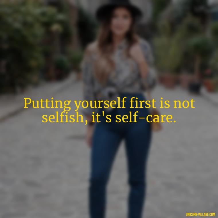 Putting yourself first is not selfish, it's self-care. - Quotes About Putting Yourself First