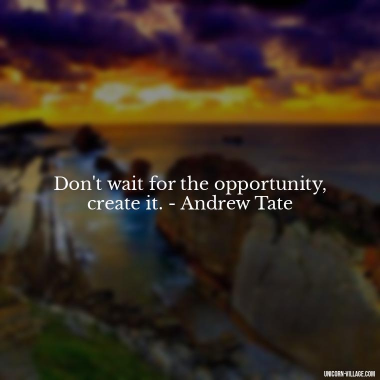 Don't wait for the opportunity, create it. - Andrew Tate - Andrew Tate Quotes