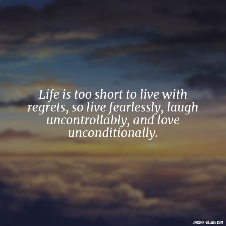 Life is too short to live with regrets, so live fearlessly, laugh uncontrollably, and love unconditionally. - Live Laugh Love Quotes