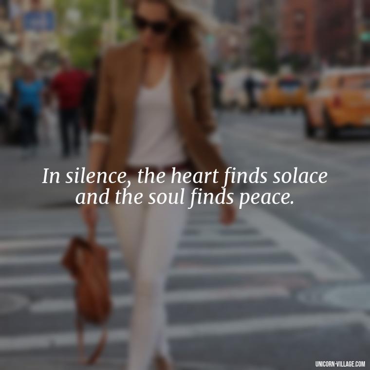In silence, the heart finds solace and the soul finds peace. - Hurt In Silence Quotes