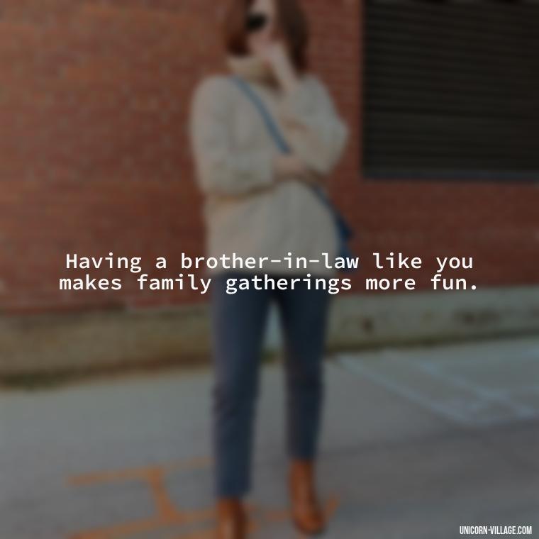 Having a brother-in-law like you makes family gatherings more fun. - Best Brother In Law Quotes