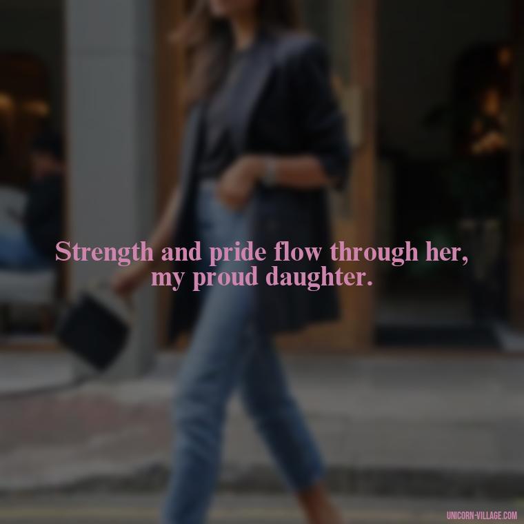 Strength and pride flow through her, my proud daughter. - Strong Proud My Daughter Quotes