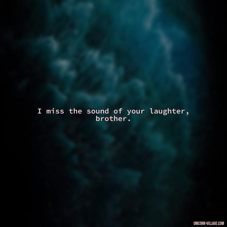 I miss the sound of your laughter, brother. - Miss You Brother Quotes