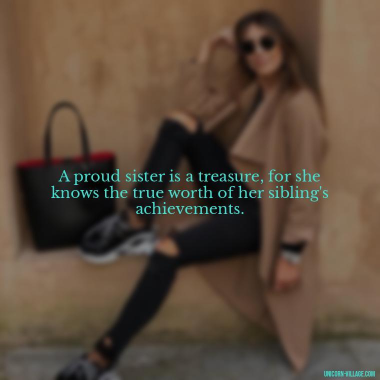 A proud sister is a treasure, for she knows the true worth of her sibling's achievements. - Proud Sister Quotes