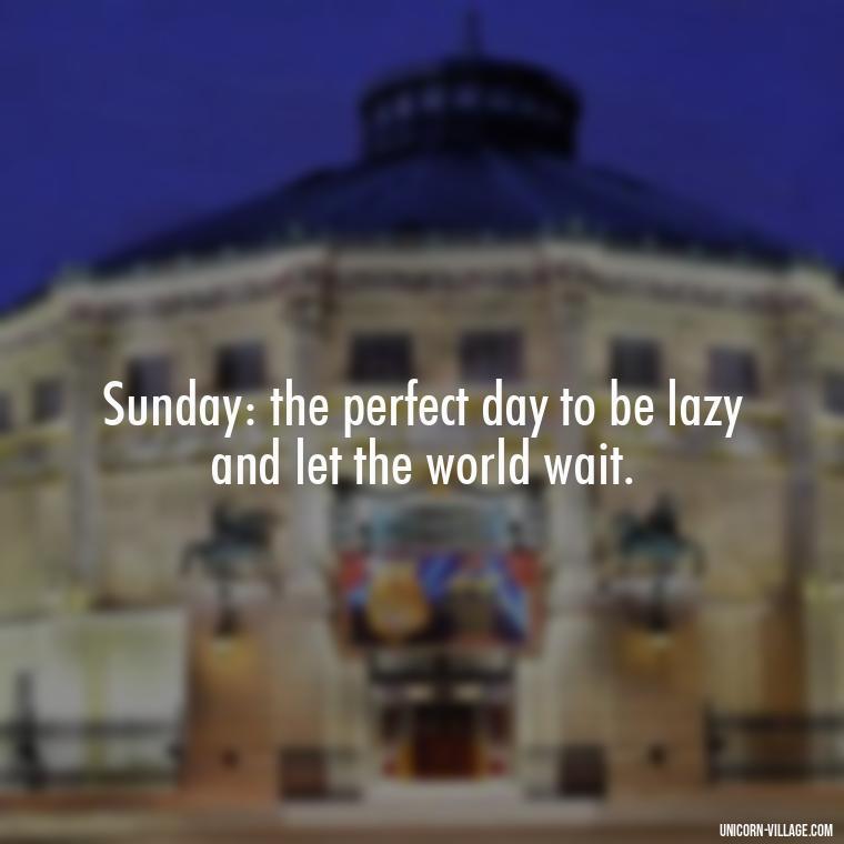 Sunday: the perfect day to be lazy and let the world wait. - Lazy Sunday Quotes