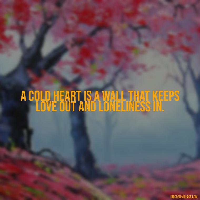 A cold heart is a wall that keeps love out and loneliness in. - Cold Hearted Quotes