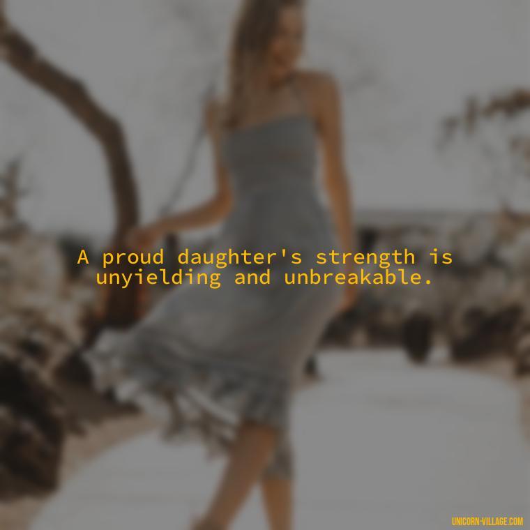 A proud daughter's strength is unyielding and unbreakable. - Strong Proud My Daughter Quotes