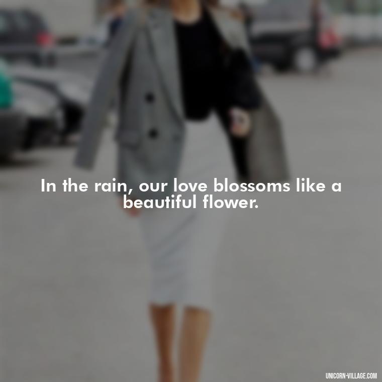 In the rain, our love blossoms like a beautiful flower. - Romantic Rainy Day Quotes