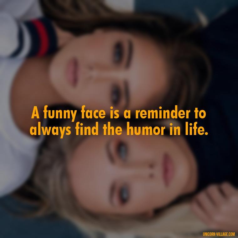 A funny face is a reminder to always find the humor in life. - Funny Face Expression Quotes