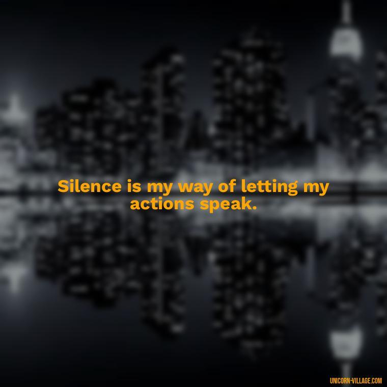 Silence is my way of letting my actions speak. - Silent Is My Attitude Quotes