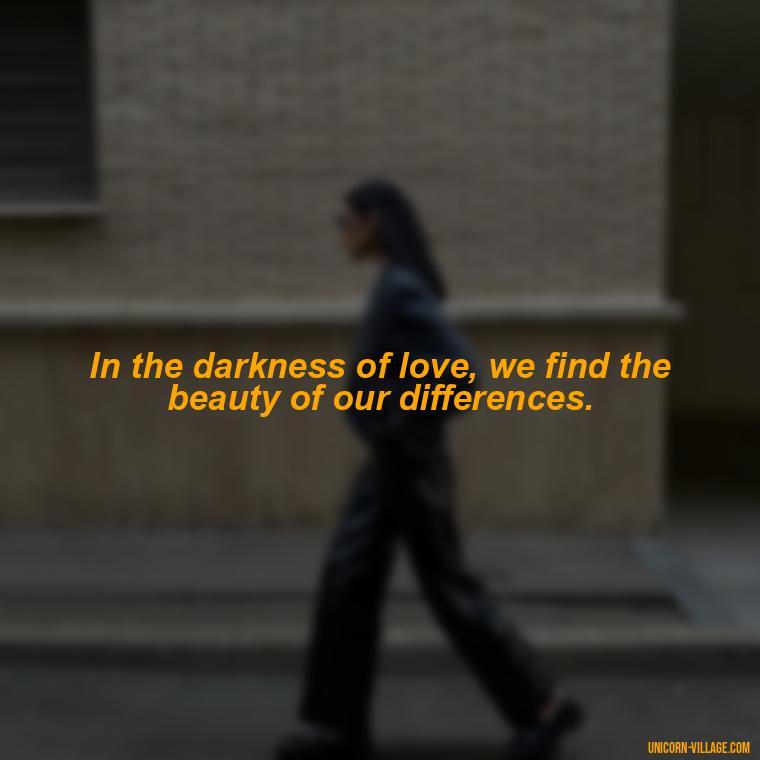 In the darkness of love, we find the beauty of our differences. - Beautiful Dark Love Quotes