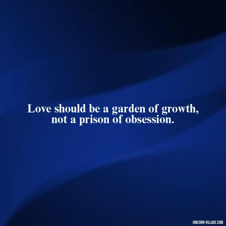 Love should be a garden of growth, not a prison of obsession. - Addictive Love Quotes