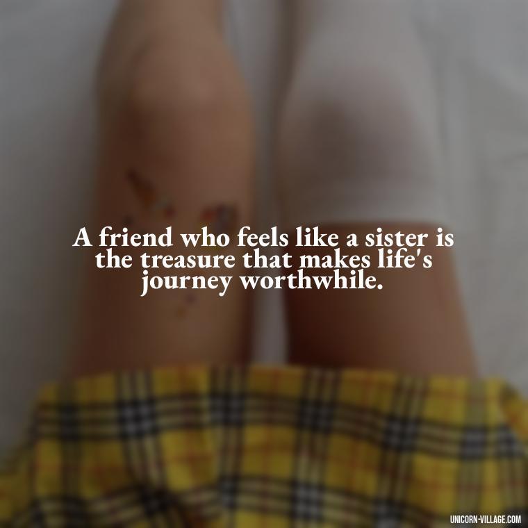 A friend who feels like a sister is the treasure that makes life's journey worthwhile. - Quotes About Friends Who Are Like Sisters