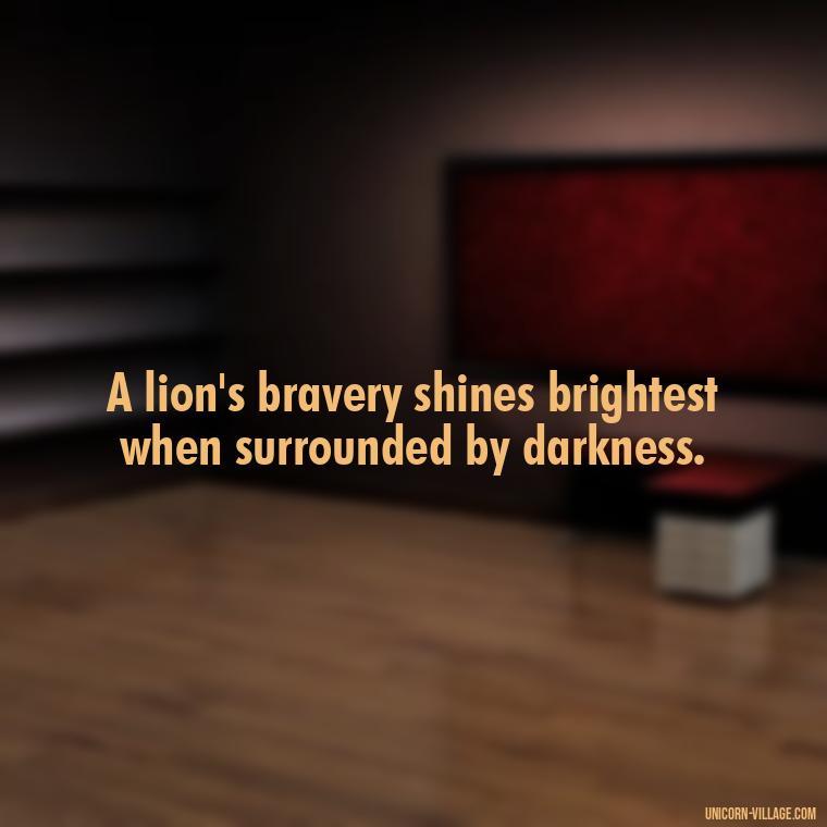 A lion's bravery shines brightest when surrounded by darkness. - Brave Lion Quotes