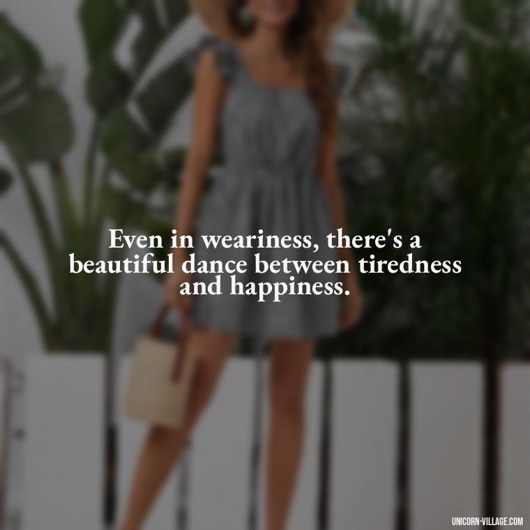 Even in weariness, there's a beautiful dance between tiredness and happiness. - Tired But Happy Quotes