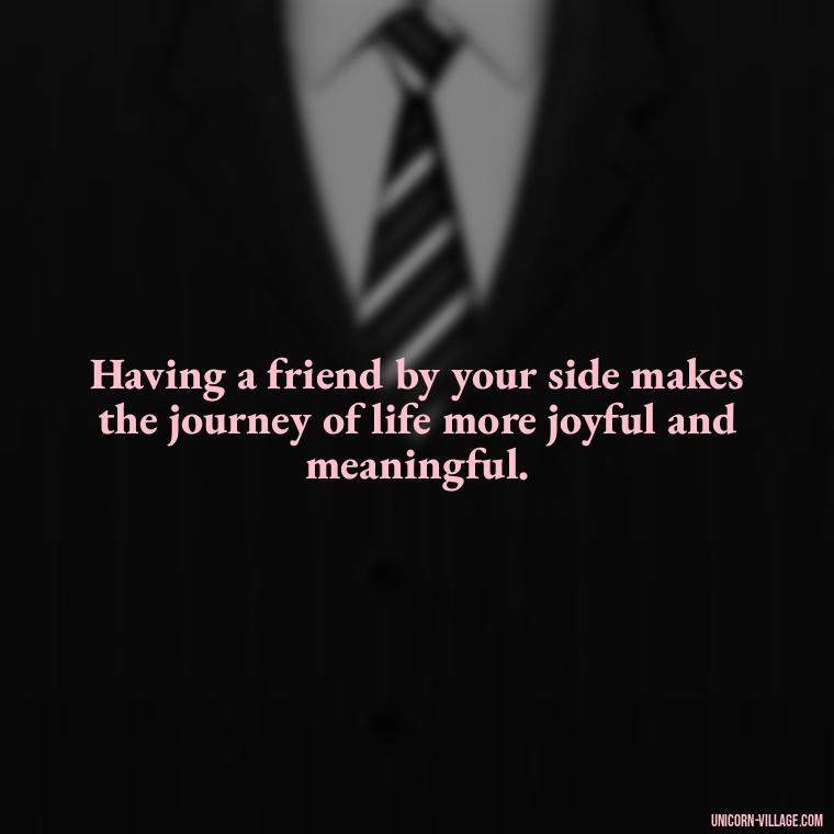Having a friend by your side makes the journey of life more joyful and meaningful. - Friend Is A Blessing Quotes