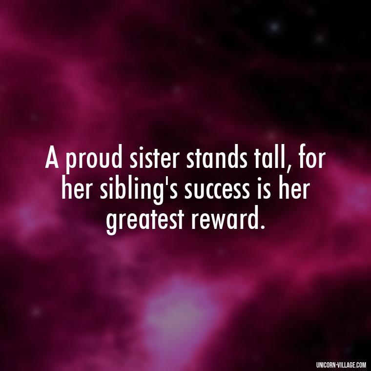 A proud sister stands tall, for her sibling's success is her greatest reward. - Proud Sister Quotes