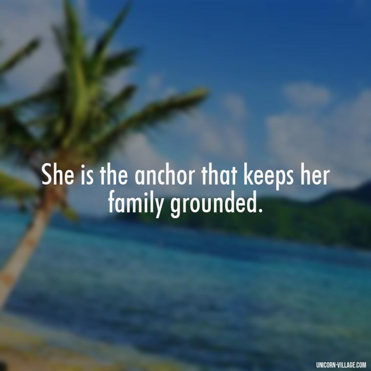 She is the anchor that keeps her family grounded. - Quotes For Wife And Mother