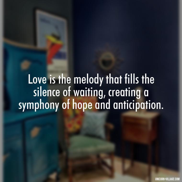 Love is the melody that fills the silence of waiting, creating a symphony of hope and anticipation. - Waiting For Love Quotes