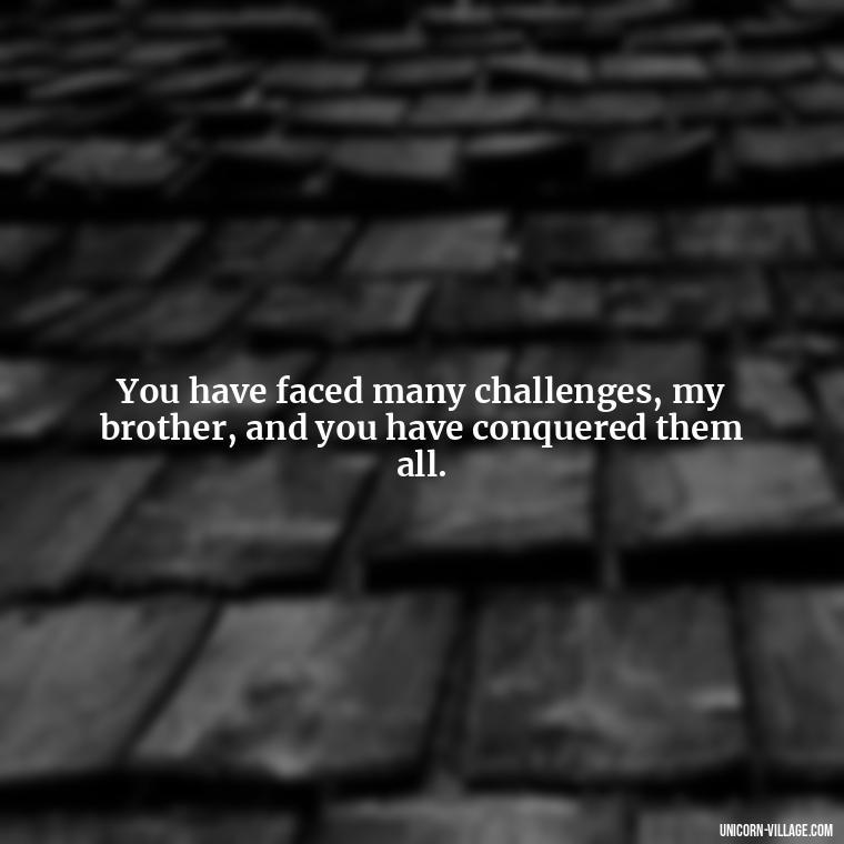 You have faced many challenges, my brother, and you have conquered them all. - Proud Of You Brother Quotes