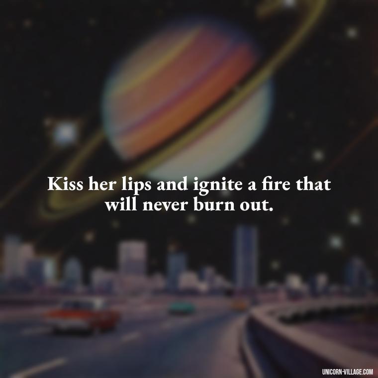 Kiss her lips and ignite a fire that will never burn out. - Lips Quotes For Her