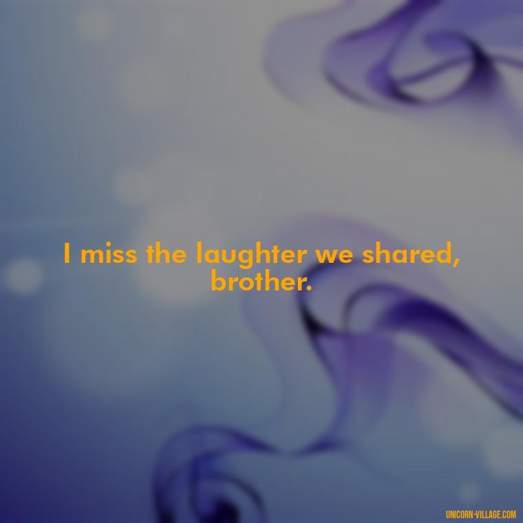 I miss the laughter we shared, brother. - Miss You Brother Quotes