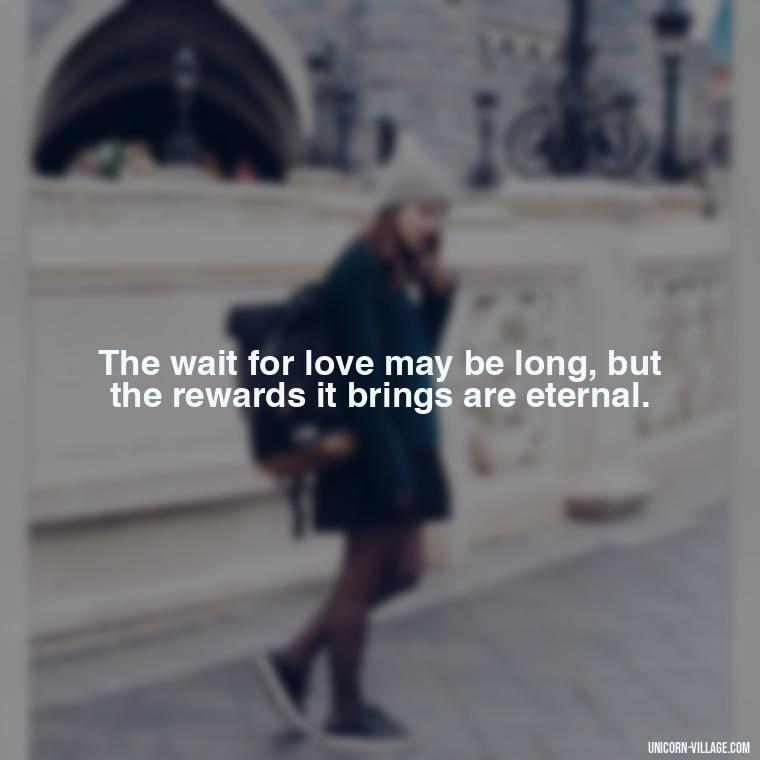 The wait for love may be long, but the rewards it brings are eternal. - Waiting For Love Quotes