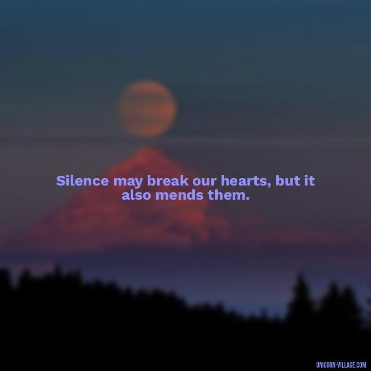 Silence may break our hearts, but it also mends them. - Hurt In Silence Quotes
