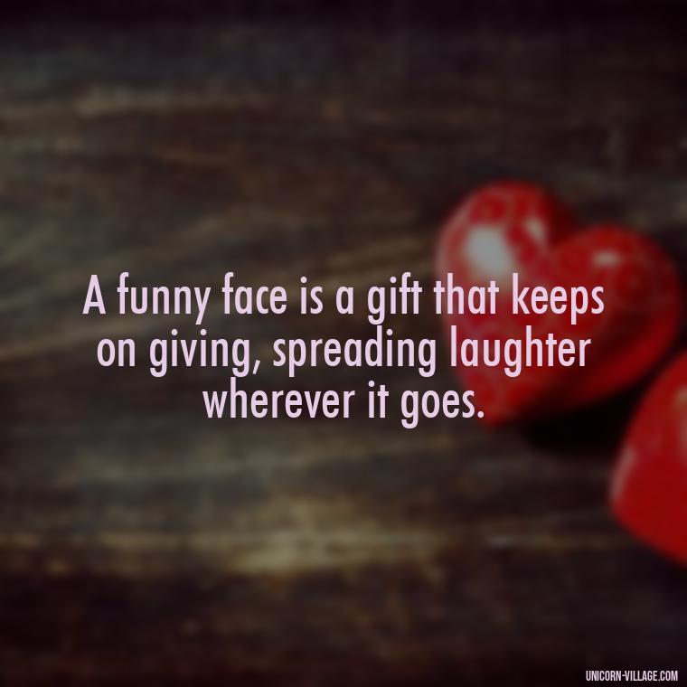 A funny face is a gift that keeps on giving, spreading laughter wherever it goes. - Funny Face Expression Quotes