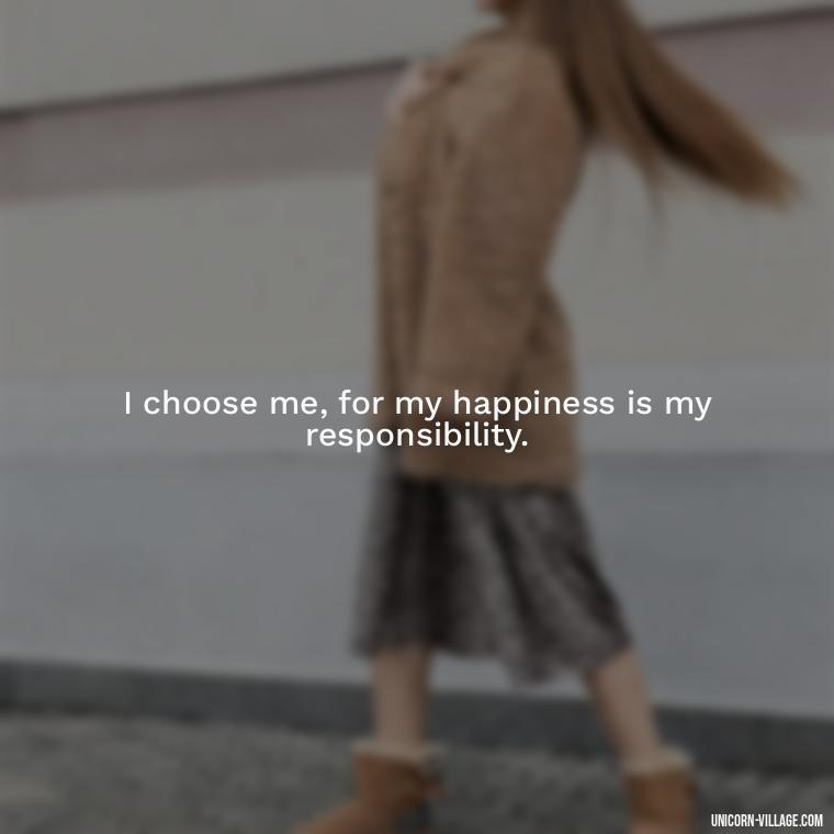 I choose me, for my happiness is my responsibility. - I Choose Me Quotes