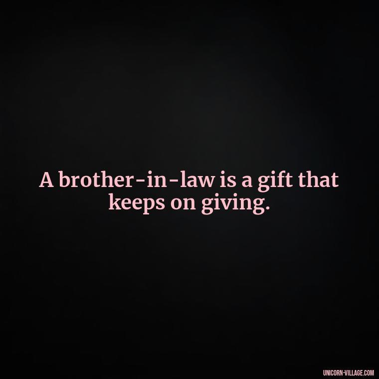 A brother-in-law is a gift that keeps on giving. - Best Brother In Law Quotes