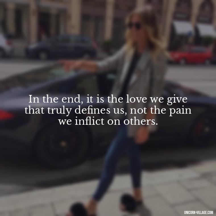 In the end, it is the love we give that truly defines us, not the pain we inflict on others. - Hurting Others Quotes
