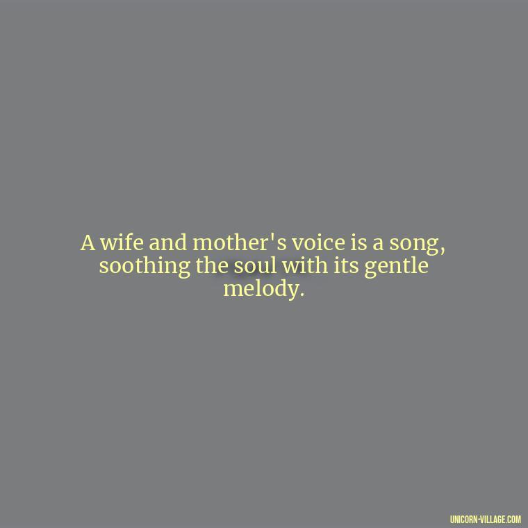A wife and mother's voice is a song, soothing the soul with its gentle melody. - Quotes For Wife And Mother