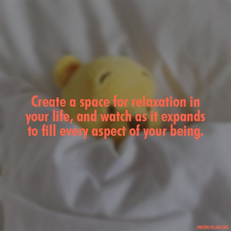Create a space for relaxation in your life, and watch as it expands to fill every aspect of your being. - Relax And Chill Quotes