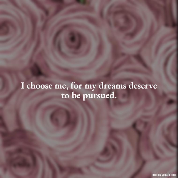 I choose me, for my dreams deserve to be pursued. - I Choose Me Quotes