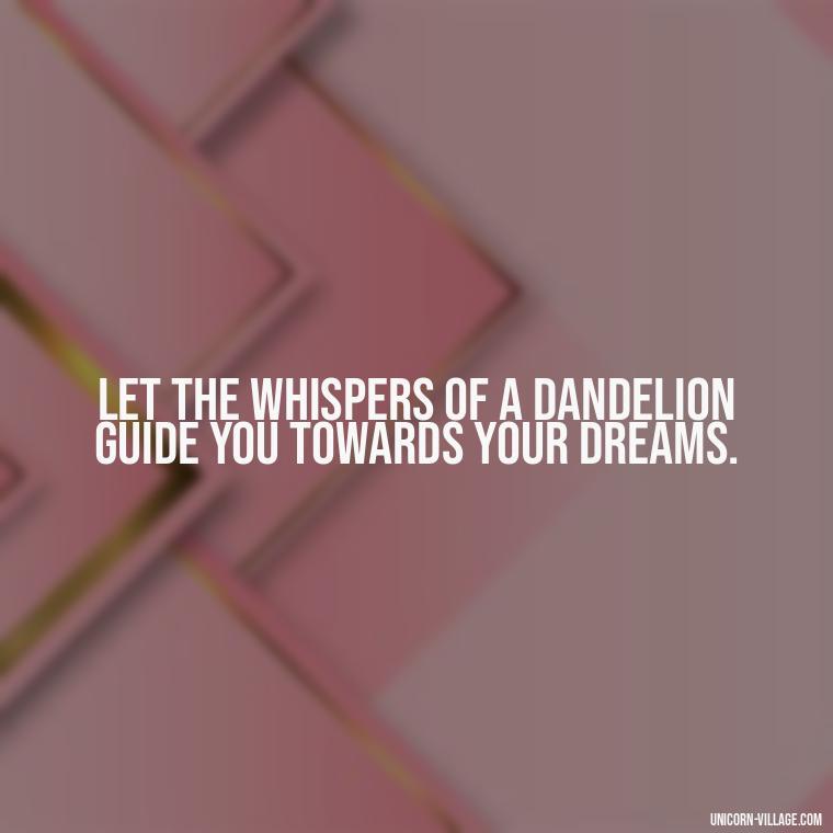 Let the whispers of a dandelion guide you towards your dreams. - Meaningful Dandelion Quotes