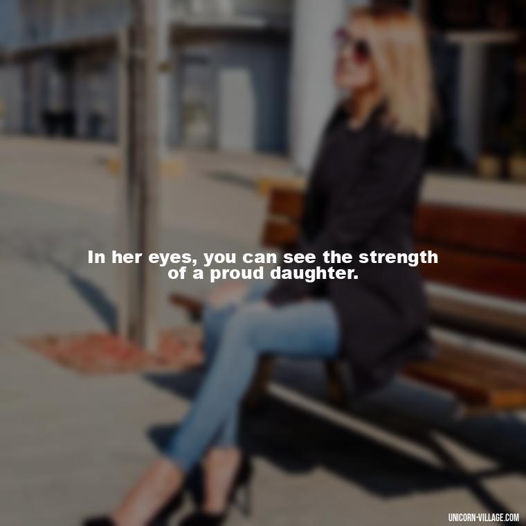 In her eyes, you can see the strength of a proud daughter. - Strong Proud My Daughter Quotes