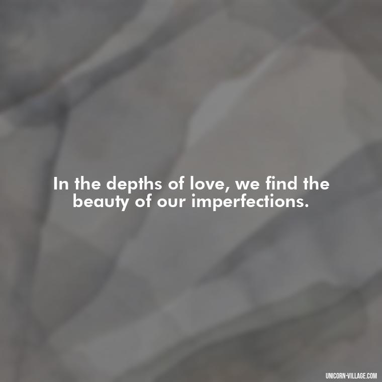 In the depths of love, we find the beauty of our imperfections. - Beautiful Dark Love Quotes