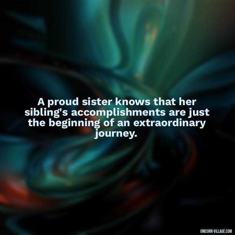 A proud sister knows that her sibling's accomplishments are just the beginning of an extraordinary journey. - Proud Sister Quotes
