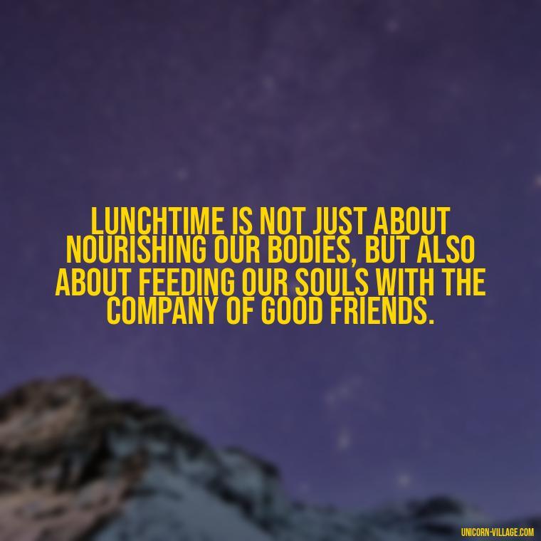 Lunchtime is not just about nourishing our bodies, but also about feeding our souls with the company of good friends. - Lunch With Friends Quotes
