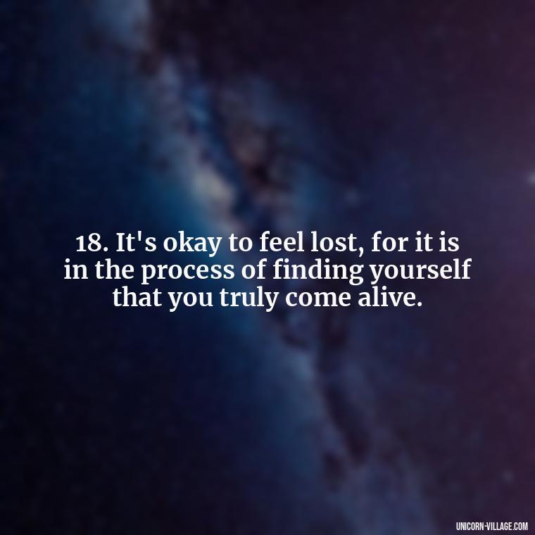 18. It's okay to feel lost, for it is in the process of finding yourself that you truly come alive. - Im Not Okay Quotes