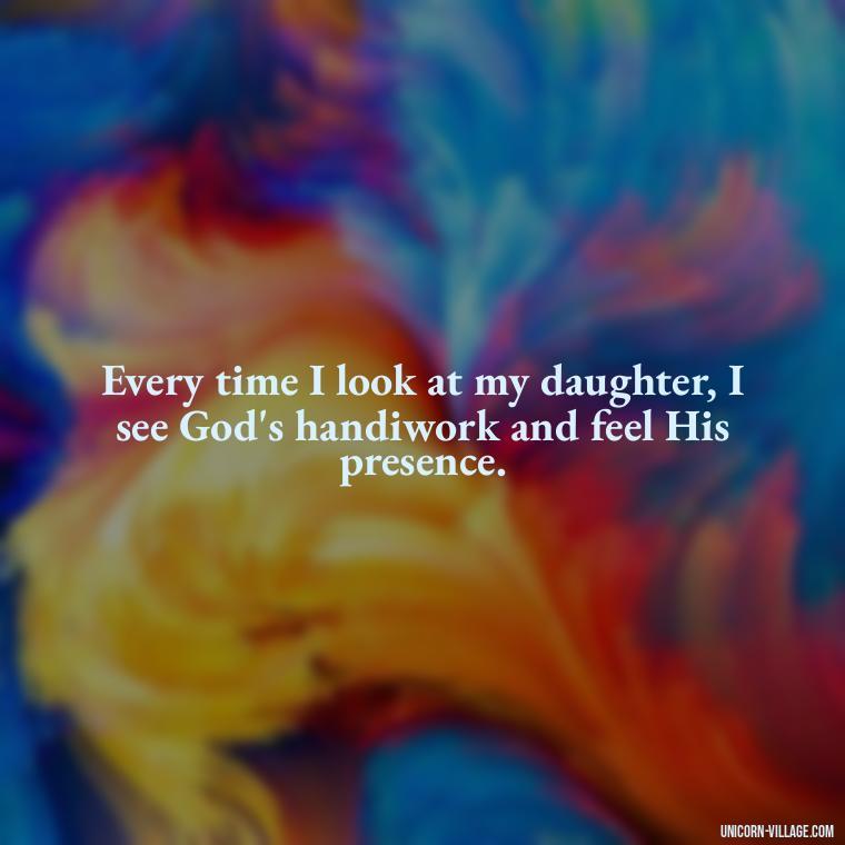 Every time I look at my daughter, I see God's handiwork and feel His presence. - God Gave Me A Daughter Quotes