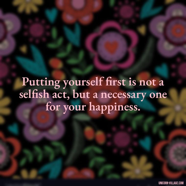 Putting yourself first is not a selfish act, but a necessary one for your happiness. - Quotes About Putting Yourself First