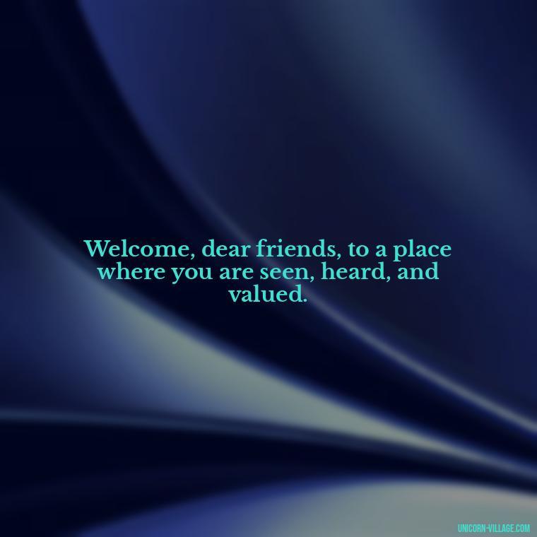 Welcome, dear friends, to a place where you are seen, heard, and valued. - Welcome Speech Quotes For Welcome Address