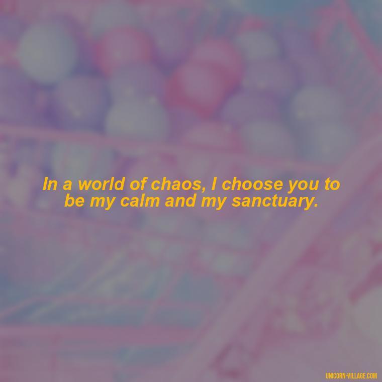 In a world of chaos, I choose you to be my calm and my sanctuary. - Romantic I Choose You Quotes