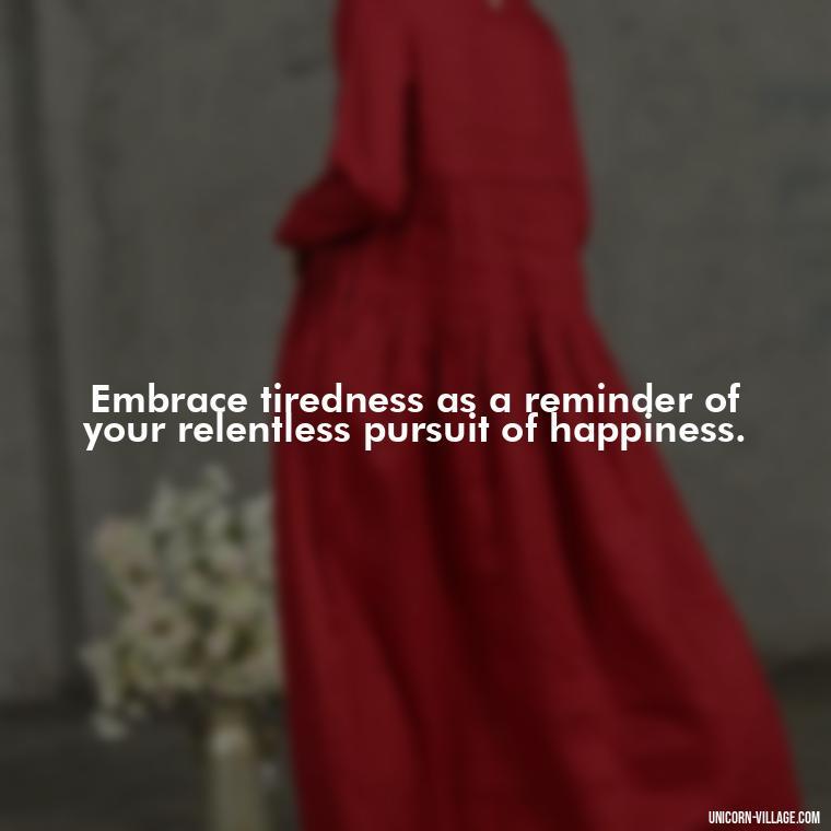 Embrace tiredness as a reminder of your relentless pursuit of happiness. - Tired But Happy Quotes