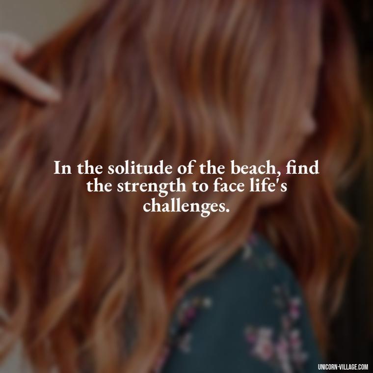 In the solitude of the beach, find the strength to face life's challenges. - Walk By The Beach Quotes
