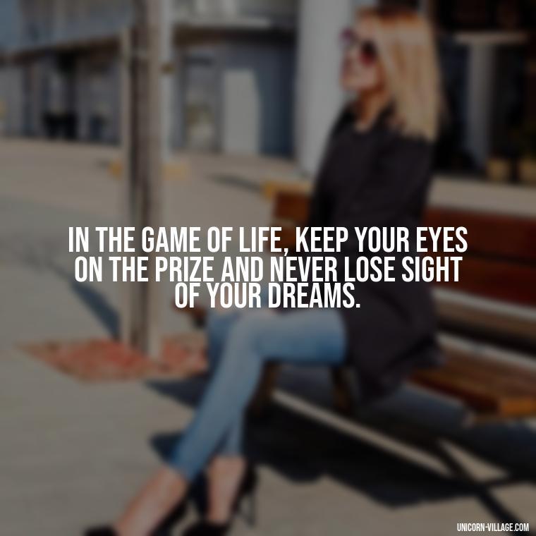 In the game of life, keep your eyes on the prize and never lose sight of your dreams. - Life Is A Game Quotes